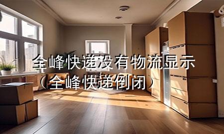 全峰快递没有物流显示(全峰快递倒闭)