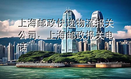 上海邮政快递物流报关公司,上海邮政报关电话