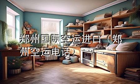 郑州国际空运进口(郑州空运电话)