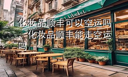 化妆品顺丰可以空运吗,化妆品顺丰能走空运吗