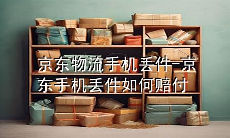 京东物流手机丢件-京东手机丢件如何赔付