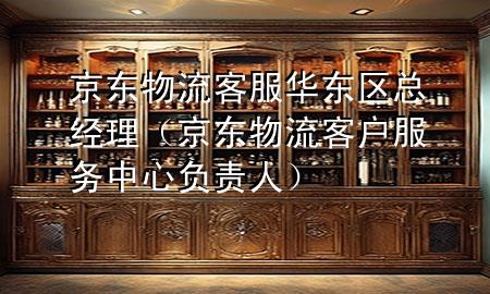 京东物流客服华东区总经理(京东物流客户服务中心负责人)