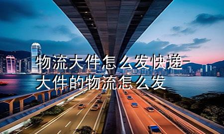 物流大件怎么发快递-大件的物流怎么发
