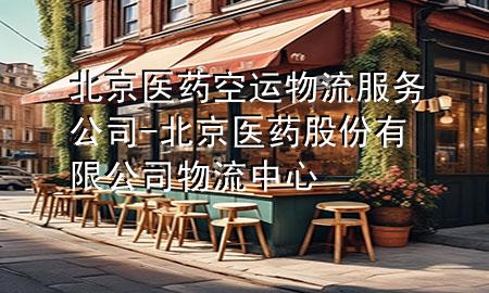 北京医药空运物流服务公司-北京医药股份有限公司物流中心