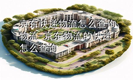京东快递物流怎么查询物流-京东物流的快递怎么查询
