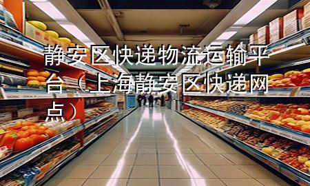 静安区快递物流运输平台(上海静安区快递网点)