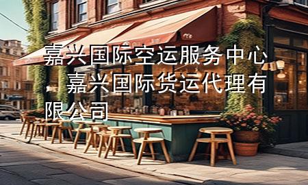嘉兴国际空运服务中心,嘉兴国际货运代理有限公司