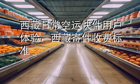 西藏日常空运快件用户体验,西藏寄件收费标准