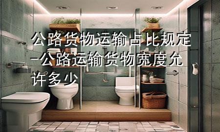 公路货物运输占比规定-公路运输货物宽度允许多少