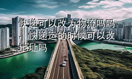 快递可以改为物流吗吗,快递运的时候可以改地址吗