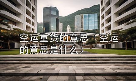 空运重货的意思(空运的意思是什么)
