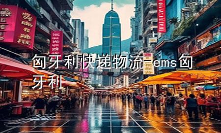 匈牙利快递物流-ems匈牙利