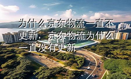 为什么京东物流一直不更新,京东物流为什么一直没有更新