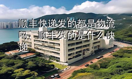 顺丰快递发的都是物流吗,顺丰发的是什么快递