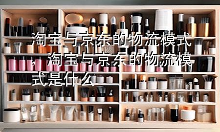 淘宝与京东的物流模式,淘宝与京东的物流模式是什么