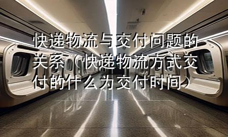 快递物流与交付问题的关系(快递物流方式交付的什么为交付时间)