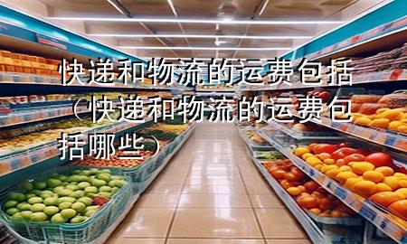 快递和物流的运费包括(快递和物流的运费包括哪些)