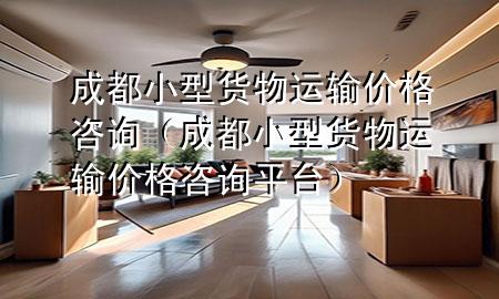 成都小型货物运输价格咨询(成都小型货物运输价格咨询平台)