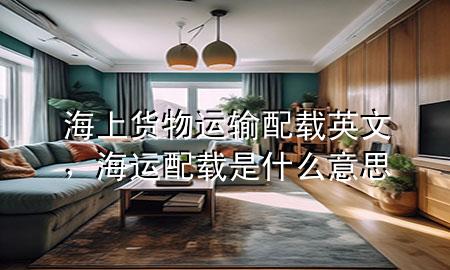 海上货物运输配载英文,海运配载是什么意思