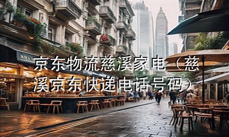 京东物流慈溪家电(慈溪京东快递电话号码)