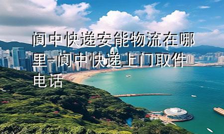 阆中快递安能物流在哪里-阆中快递上门取件电话