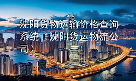 沈阳货物运输价格查询系统(沈阳货运物流公司)