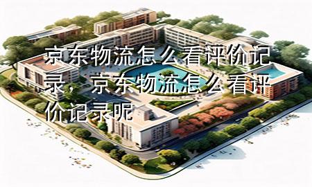 京东物流怎么看评价记录,京东物流怎么看评价记录呢