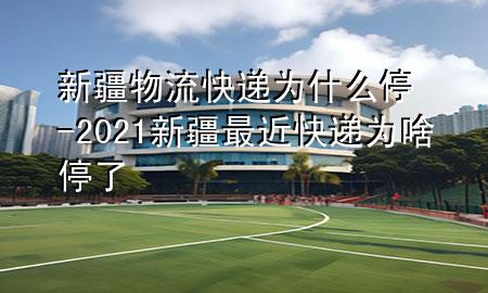 新疆物流快递为什么停-2021新疆最近快递为啥停了
