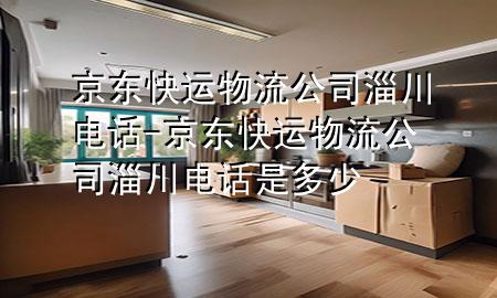 京东快运物流公司淄川电话-京东快运物流公司淄川电话是多少