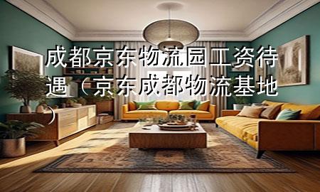 成都京东物流园工资待遇(京东成都物流基地)