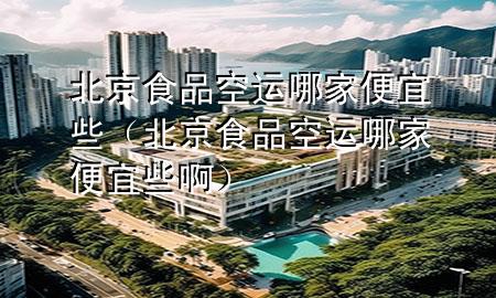 北京食品空运哪家便宜些（北京食品空运哪家便宜些啊）
