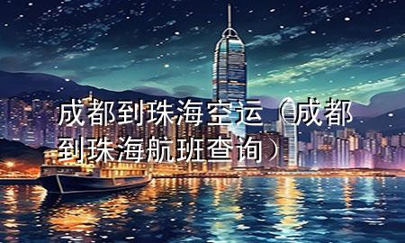 成都到珠海空运（成都到珠海航班查询）