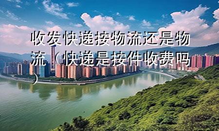 收发快递按物流还是物流(快递是按件收费吗)