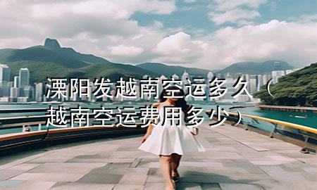 溧阳发越南空运多久（越南空运费用多少）