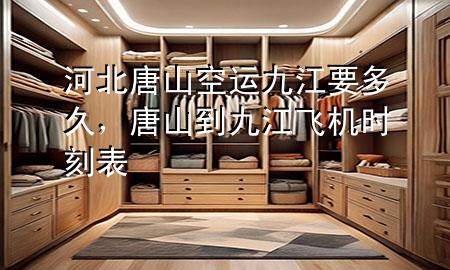 河北唐山空运九江要多久，唐山到九江飞机时刻表