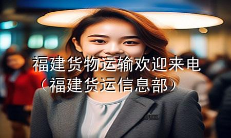 福建货物运输欢迎来电(福建货运信息部)