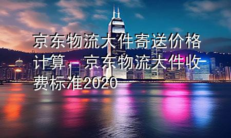 京东物流大件寄送价格计算,京东物流大件收费标准2020