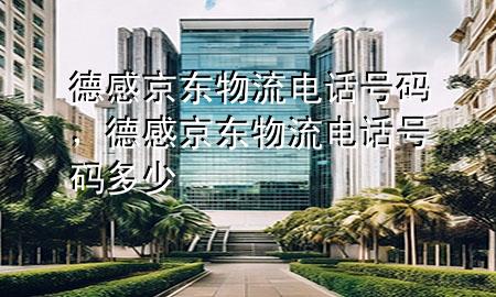 德感京东物流电话号码,德感京东物流电话号码多少