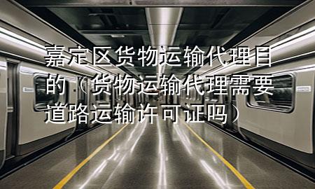 嘉定区货物运输代理目的(货物运输代理需要道路运输许可证吗)