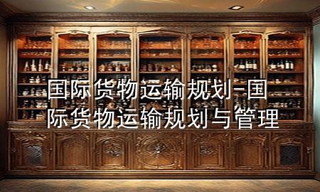 国际货物运输规划-国际货物运输规划与管理