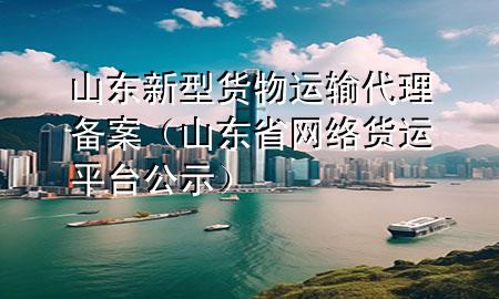 山东新型货物运输代理备案(山东省网络货运平台公示)
