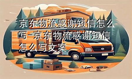 京东物流感谢短信怎么写-京东物流感谢短信怎么写文案