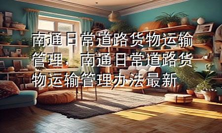 南通日常道路货物运输管理,南通日常道路货物运输管理办法最新