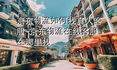 京东物流如何找真人客服-京东物流在线客服在哪里找