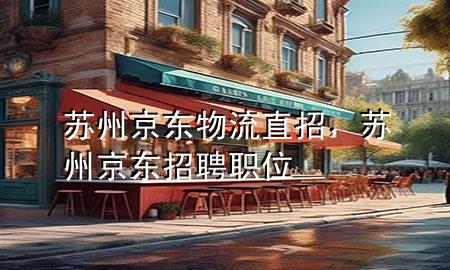 苏州京东物流直招,苏州京东招聘职位