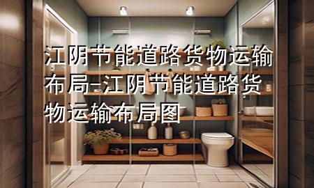 江阴节能道路货物运输布局-江阴节能道路货物运输布局图