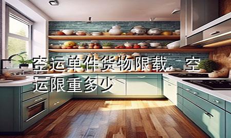 空运单件货物限载，空运限重多少