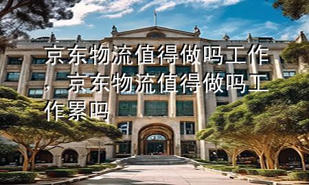 京东物流值得做吗工作,京东物流值得做吗工作累吗