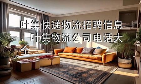 叶集快递物流招聘信息,叶集物流公司电话大全
