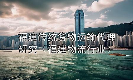 福建传统货物运输代理研究(福建物流行业)